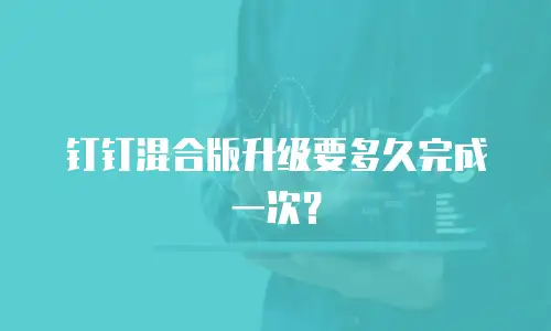 钉钉混合版升级要多久完成一次？
