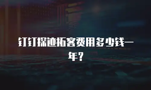 钉钉探迹拓客费用多少钱一年？