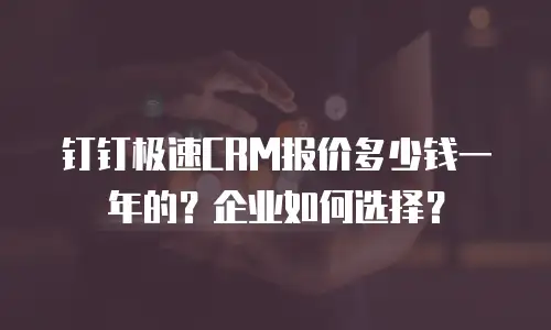 钉钉极速CRM报价多少钱一年的？企业如何选择？
