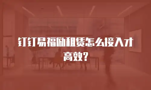 钉钉易福励租赁怎么接入才高效？