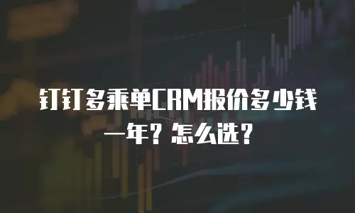 钉钉多乘单CRM报价多少钱一年？怎么选？