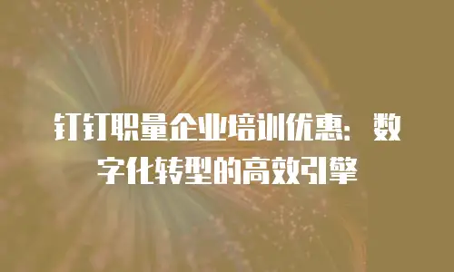 钉钉职量企业培训优惠：数字化转型的高效引擎