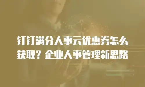 钉钉满分人事云优惠券怎么获取？企业人事管理新思路