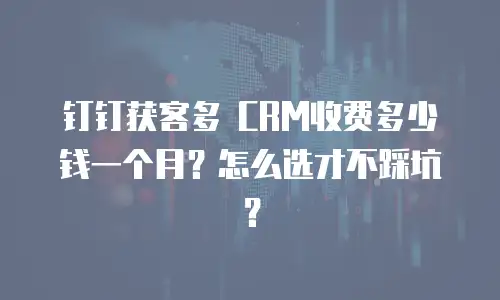 钉钉获客多 CRM收费多少钱一个月？怎么选才不踩坑？