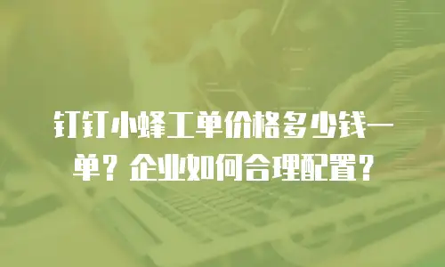 钉钉小蜂工单价格多少钱一单？企业如何合理配置？