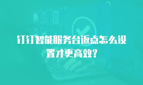 钉钉智能服务台返点怎么设置才更高效？