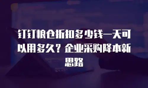 钉钉粮仓折扣多少钱一天可以用多久？企业采购降本新思路