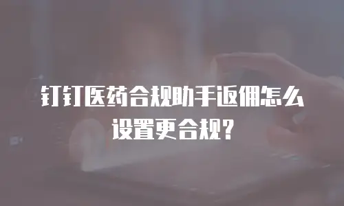 钉钉医药合规助手返佣怎么设置更合规？
