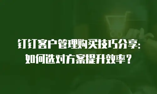 钉钉客户管理购买技巧分享：如何选对方案提升效率？