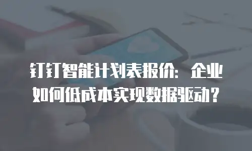 钉钉智能计划表报价：企业如何低成本实现数据驱动？