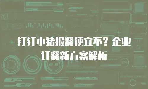 钉钉小猪报餐便宜不？企业订餐新方案解析