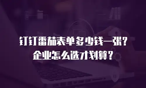 钉钉番茄表单多少钱一张？企业怎么选才划算？