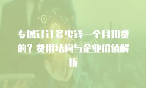 专属钉钉多少钱一个月扣费的？费用结构与企业价值解析