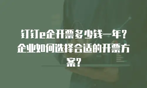 钉钉e企开票多少钱一年？企业如何选择合适的开票方案？