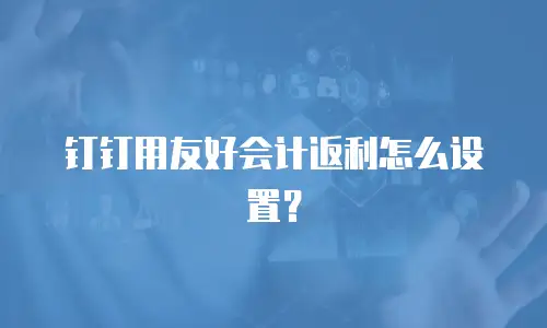 钉钉用友好会计返利怎么设置？