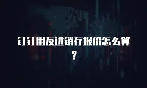 钉钉用友进销存报价怎么算？