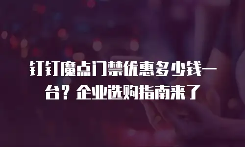 钉钉魔点门禁优惠多少钱一台？企业选购指南来了