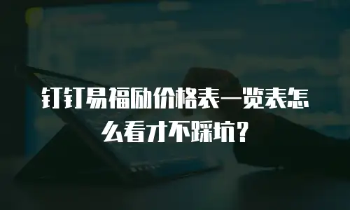 钉钉易福励价格表一览表怎么看才不踩坑？