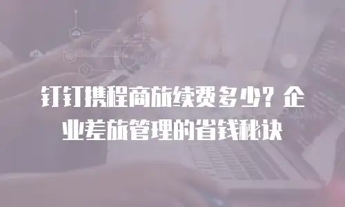 钉钉携程商旅续费多少？企业差旅管理的省钱秘诀