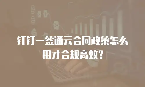 钉钉一签通云合同政策怎么用才合规高效？