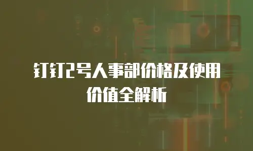 钉钉2号人事部价格及使用价值全解析