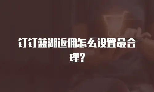 钉钉蓝湖返佣怎么设置最合理？