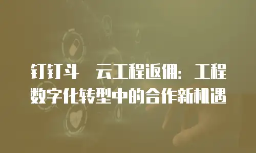 钉钉斗栱云工程返佣：工程数字化转型中的合作新机遇
