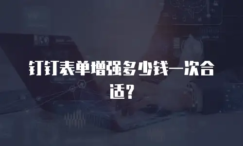 钉钉表单增强多少钱一次合适？
