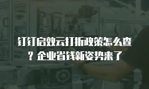 钉钉启效云打折政策怎么查？企业省钱新姿势来了