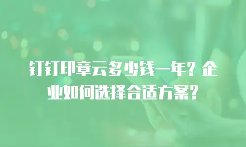 钉钉印章云多少钱一年？企业如何选择合适方案？