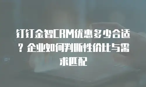 钉钉金智CRM优惠多少合适？企业如何判断性价比与需求匹配