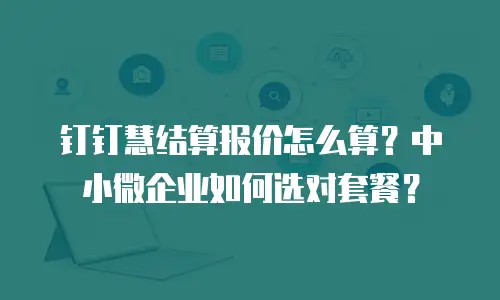 钉钉慧结算报价怎么算？中小微企业如何选对套餐？