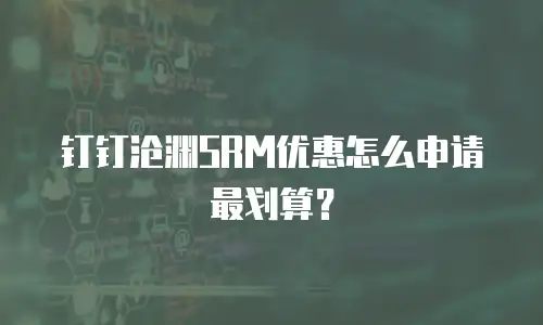 钉钉沧渊SRM优惠怎么申请最划算？