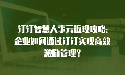 钉钉智慧人事云返现攻略：企业如何通过钉钉实现高效激励管理？
