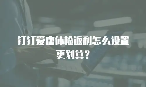 钉钉爱康体检返利怎么设置更划算？