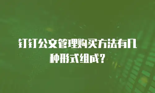 钉钉公文管理购买方法有几种形式组成？