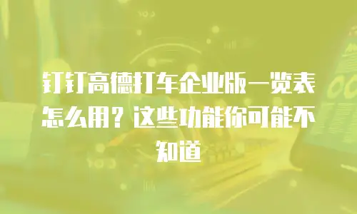 钉钉高德打车企业版一览表怎么用？这些功能你可能不知道