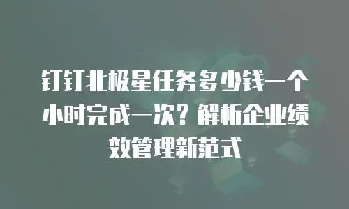 钉钉北极星任务多少钱一个小时完成一次？解析企业绩效管理新范式