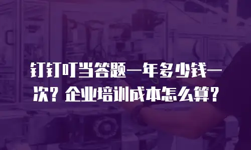 钉钉叮当答题一年多少钱一次？企业培训成本怎么算？