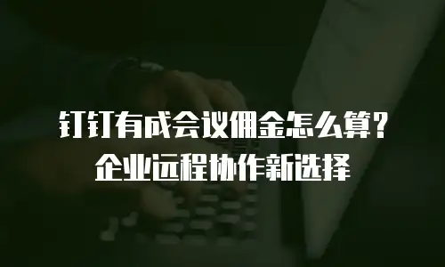 钉钉有成会议佣金怎么算？企业远程协作新选择