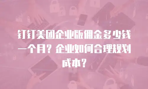 钉钉美团企业版佣金多少钱一个月？企业如何合理规划成本？