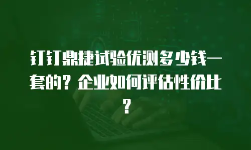钉钉鼎捷试验优测多少钱一套的？企业如何评估性价比？