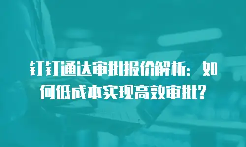 钉钉通达审批报价解析：如何低成本实现高效审批？