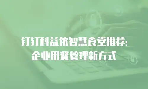 钉钉科益侬智慧食堂推荐：企业用餐管理新方式