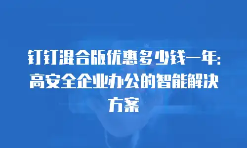 钉钉混合版优惠多少钱一年：高安全企业办公的智能解决方案