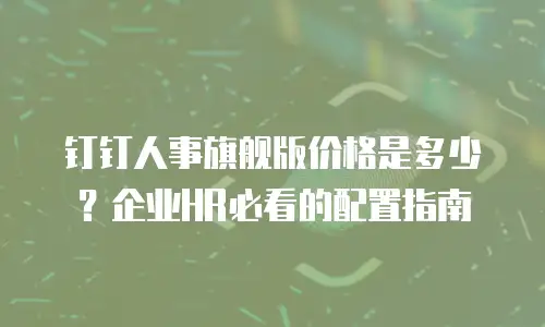 钉钉人事旗舰版价格是多少？企业HR必看的配置指南