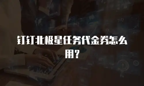 钉钉北极星任务代金券怎么用？