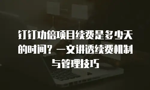 钉钉功倍项目续费是多少天的时间？一文讲透续费机制与管理技巧