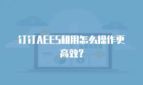 钉钉AEES租用怎么操作更高效？