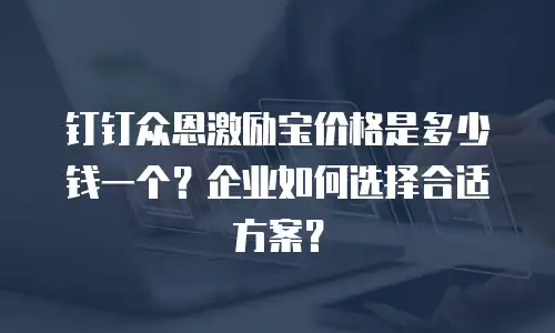 钉钉众恩激励宝价格是多少钱一个？企业如何选择合适方案？